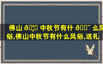 佛山 🦆 中秋节有什 🐯 么风俗,佛山中秋节有什么风俗,送礼给姐姐